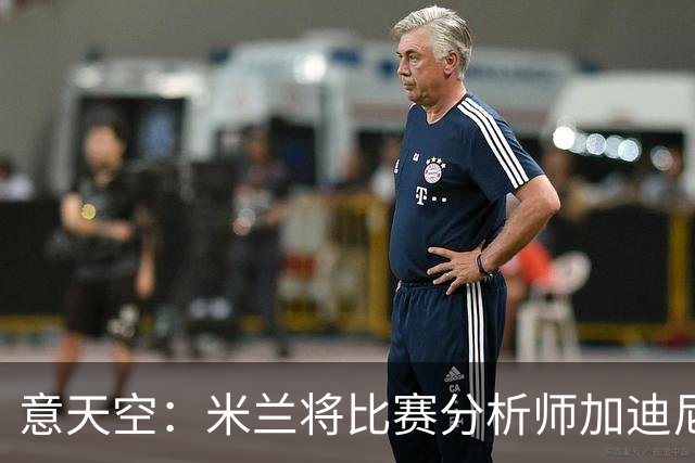 意天空：米兰将比赛分析师加迪尼尔提拔为球探主管